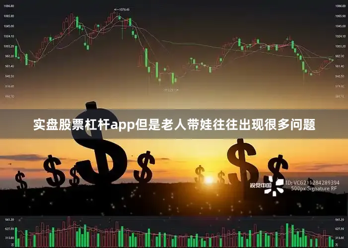 实盘股票杠杆app但是老人带娃往往出现很多问题
