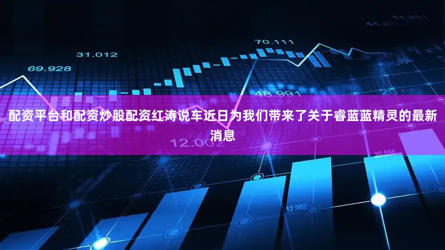 配资平台和配资炒股配资红涛说车近日为我们带来了关于睿蓝蓝精灵的最新消息