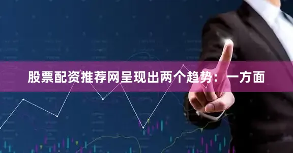 股票配资推荐网呈现出两个趋势：一方面