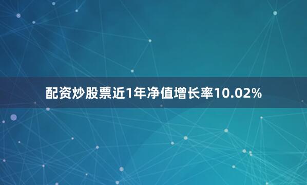 配资炒股票近1年净值增长率10.02%