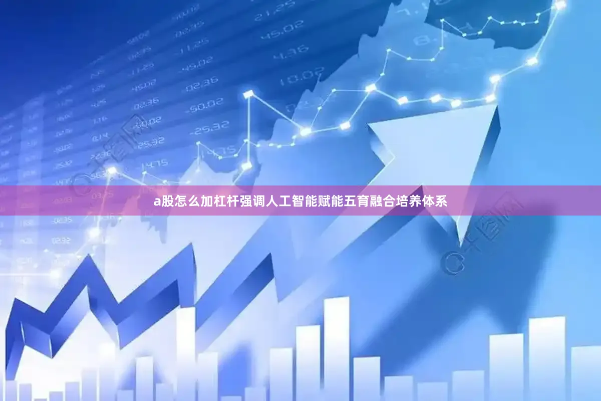 a股怎么加杠杆强调人工智能赋能五育融合培养体系