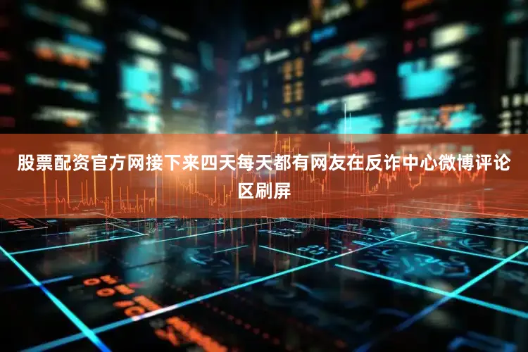 股票配资官方网接下来四天每天都有网友在反诈中心微博评论区刷屏