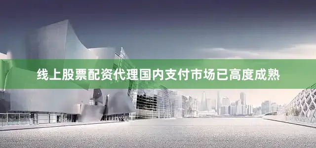 线上股票配资代理国内支付市场已高度成熟