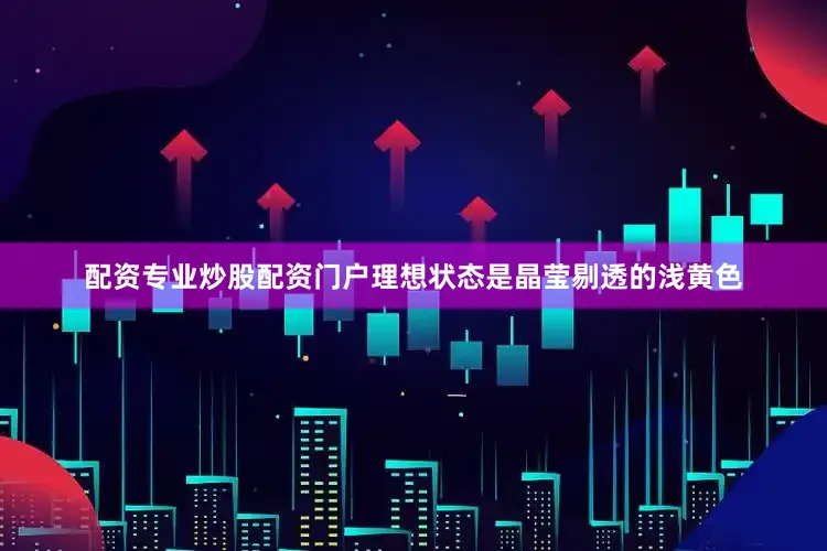 配资专业炒股配资门户理想状态是晶莹剔透的浅黄色