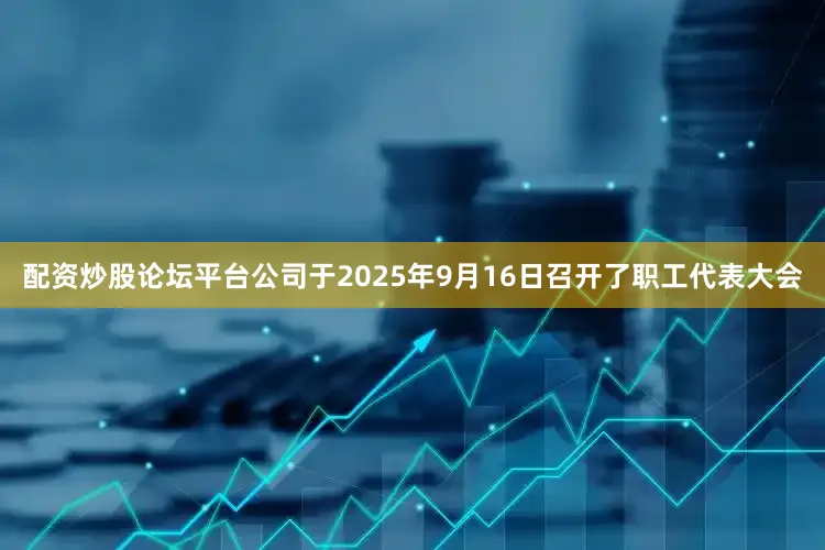 配资炒股论坛平台公司于2025年9月16日召开了职工代表大会