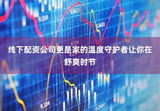 线下配资公司更是家的温度守护者让你在舒爽时节