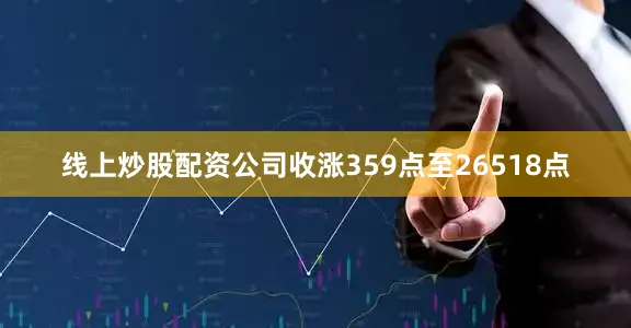 线上炒股配资公司收涨359点至26518点