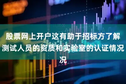股票网上开户这有助于招标方了解测试人员的资质和实验室的认证情况