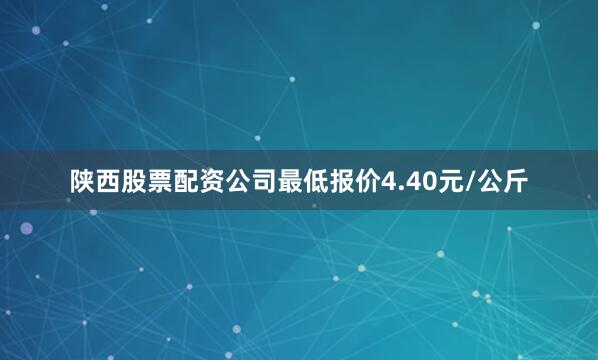 陕西股票配资公司最低报价4.40元/公斤