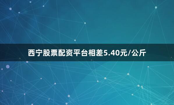 西宁股票配资平台相差5.40元/公斤
