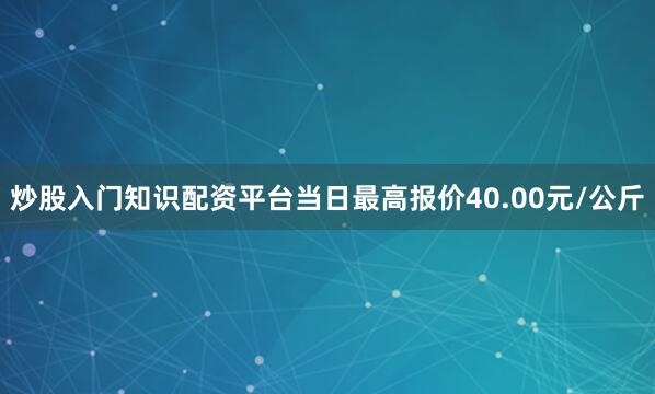 炒股入门知识配资平台当日最高报价40.00元/公斤
