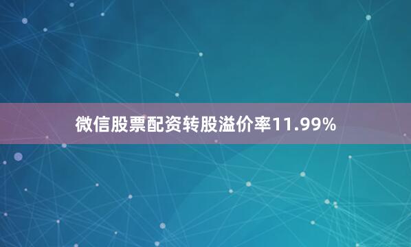 微信股票配资转股溢价率11.99%