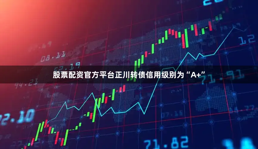 股票配资官方平台正川转债信用级别为“A+”