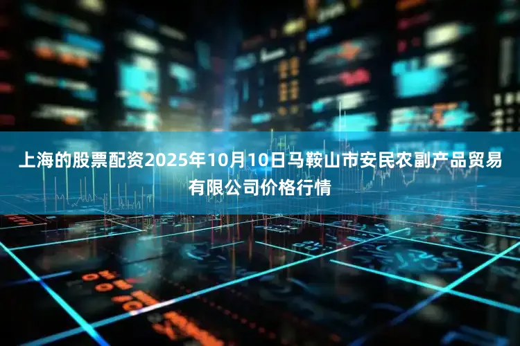 上海的股票配资2025年10月10日马鞍山市安民农副产品贸易有限公司价格行情