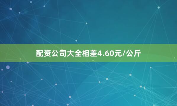 配资公司大全相差4.60元/公斤