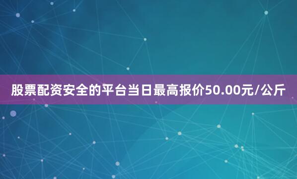 股票配资安全的平台当日最高报价50.00元/公斤