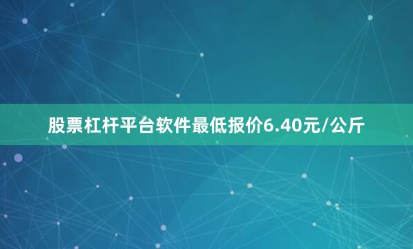 股票杠杆平台软件最低报价6.40元/公斤