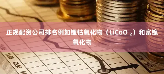 正规配资公司排名例如锂钴氧化物（LiCoO ₂）和富镍氧化物