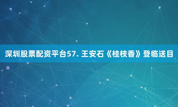 深圳股票配资平台57. 王安石《桂枝香》登临送目